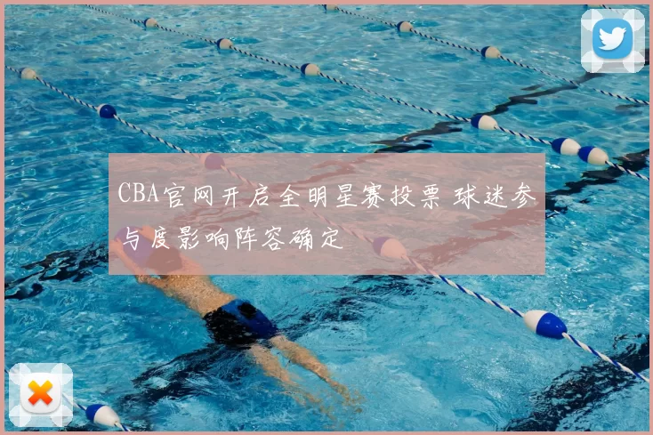 CBA官网开启全明星赛投票 球迷参与度影响阵容确定
