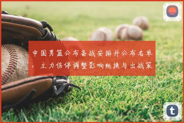 中国男篮公布备战安排并公布名单，主力伤停调整影响轮换与出战策略