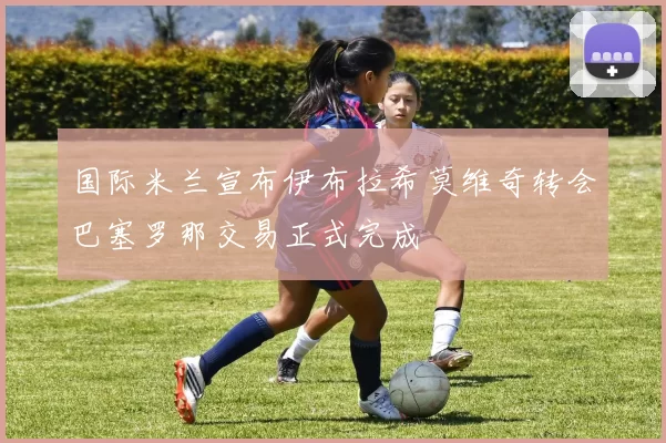 国际米兰宣布伊布拉希莫维奇转会巴塞罗那交易正式完成