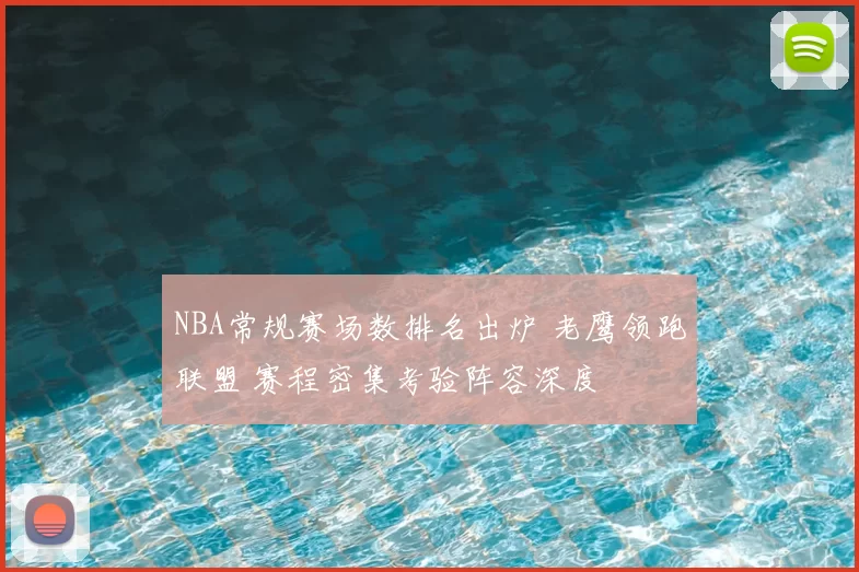 NBA常规赛场数排名出炉 老鹰领跑联盟 赛程密集考验阵容深度