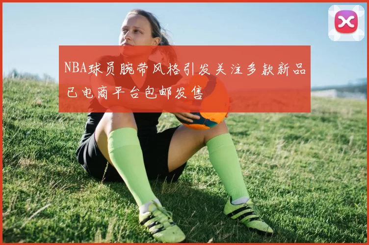 NBA球员腕带风格引发关注多款新品已电商平台包邮发售