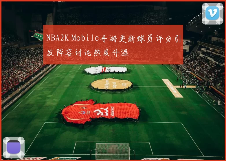 NBA2K Mobile手游更新球员评分引发阵容讨论热度升温