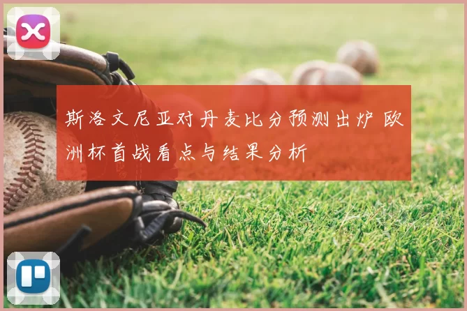 斯洛文尼亚对丹麦比分预测出炉 欧洲杯首战看点与结果分析
