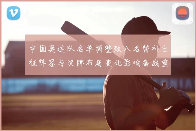 中国奥运队名单调整致八名替补出征阵容与奖牌布局变化影响备战重点