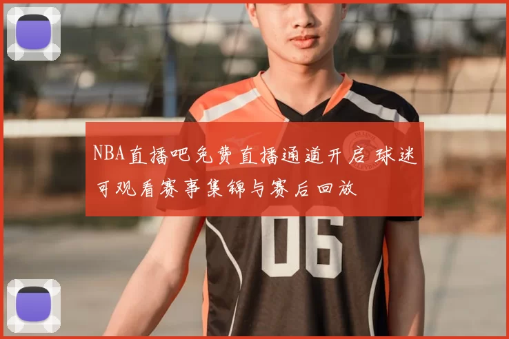 NBA直播吧免费直播通道开启 球迷可观看赛事集锦与赛后回放