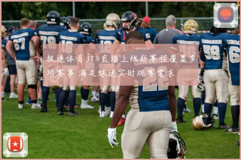 极速体育jrs直播上线新赛程覆盖多项赛事 满足球迷实时观赛需求