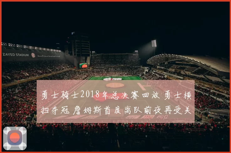 勇士骑士2018年总决赛回放 勇士横扫夺冠 詹姆斯首度离队前夜再受关注