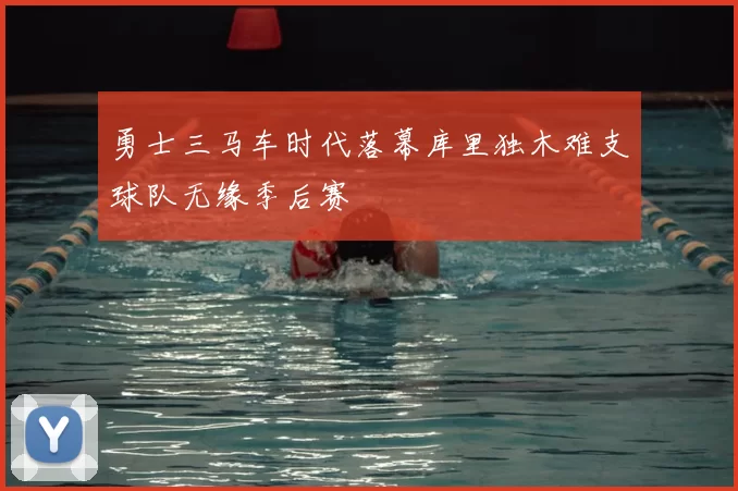 勇士三马车时代落幕库里独木难支球队无缘季后赛