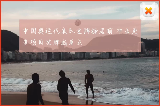 中国奥运代表队金牌榜居前 冲击更多项目奖牌成看点