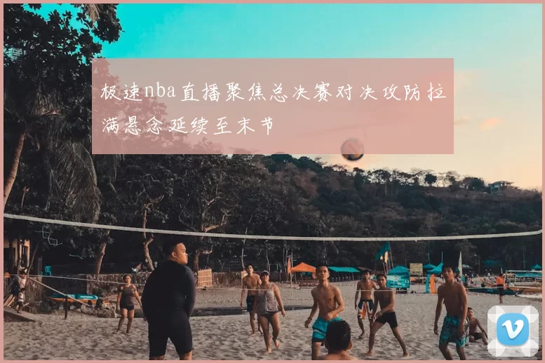 极速nba直播聚焦总决赛对决攻防拉满悬念延续至末节