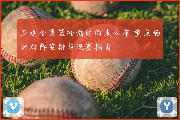 亚运会男篮转播时间表公布 重点场次对阵安排与观赛指南