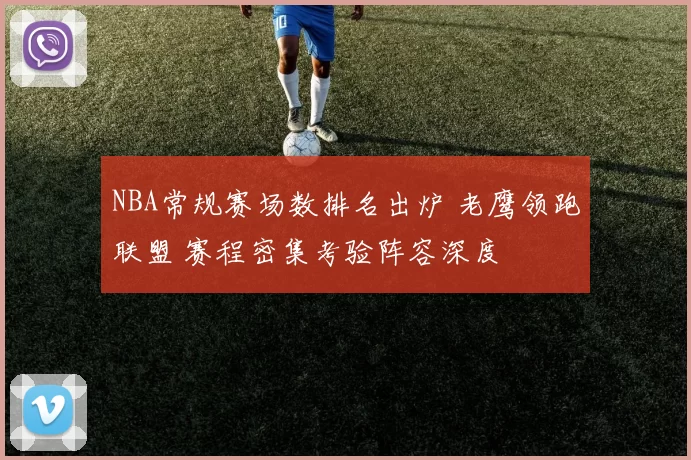 NBA常规赛场数排名出炉 老鹰领跑联盟 赛程密集考验阵容深度