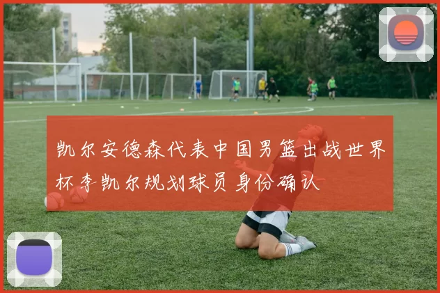 凯尔安德森代表中国男篮出战世界杯李凯尔规划球员身份确认