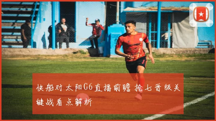 快船对太阳G6直播前瞻 抢七晋级关键战看点解析