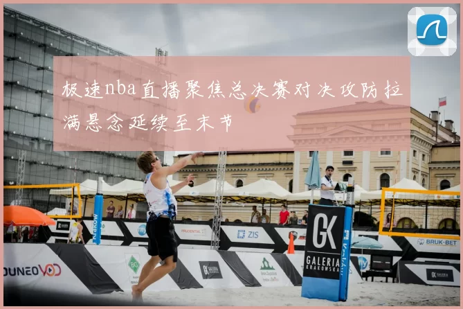 极速nba直播聚焦总决赛对决攻防拉满悬念延续至末节