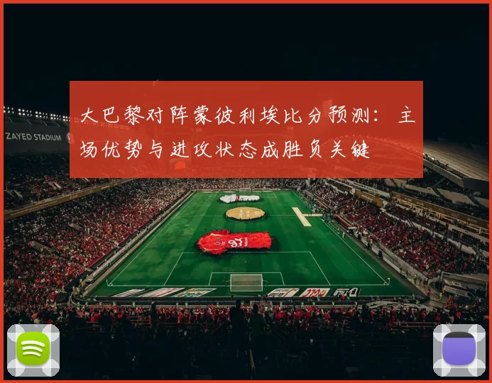 大巴黎对阵蒙彼利埃比分预测：主场优势与进攻状态成胜负关键