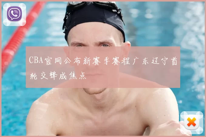 CBA官网公布新赛季赛程广东辽宁首轮交锋成焦点