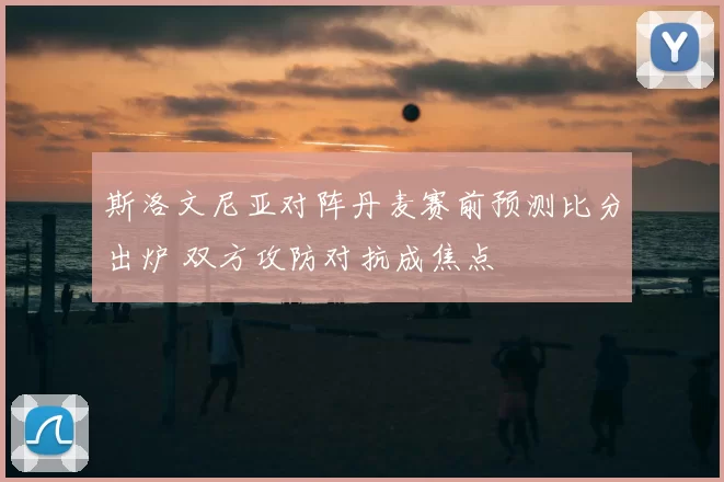 斯洛文尼亚对阵丹麦赛前预测比分出炉 双方攻防对抗成焦点
